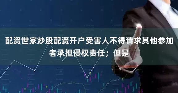 配资世家炒股配资开户受害人不得请求其他参加者承担侵权责任；但是