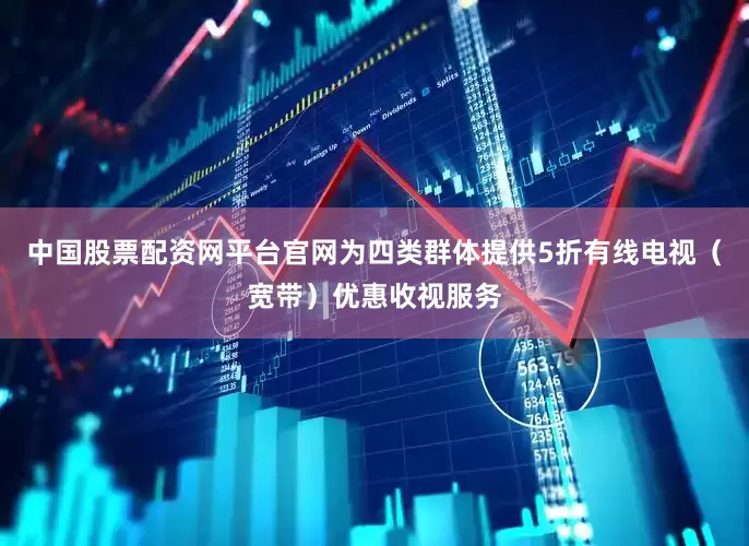 中国股票配资网平台官网为四类群体提供5折有线电视（宽带）优惠收视服务