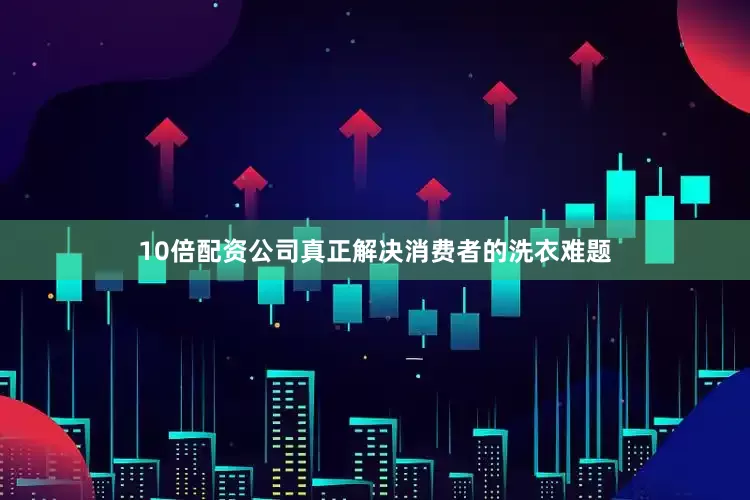10倍配资公司真正解决消费者的洗衣难题