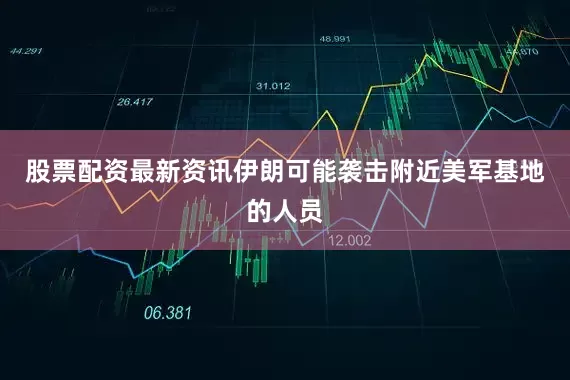 股票配资最新资讯　　伊朗可能袭击附近美军基地的人员