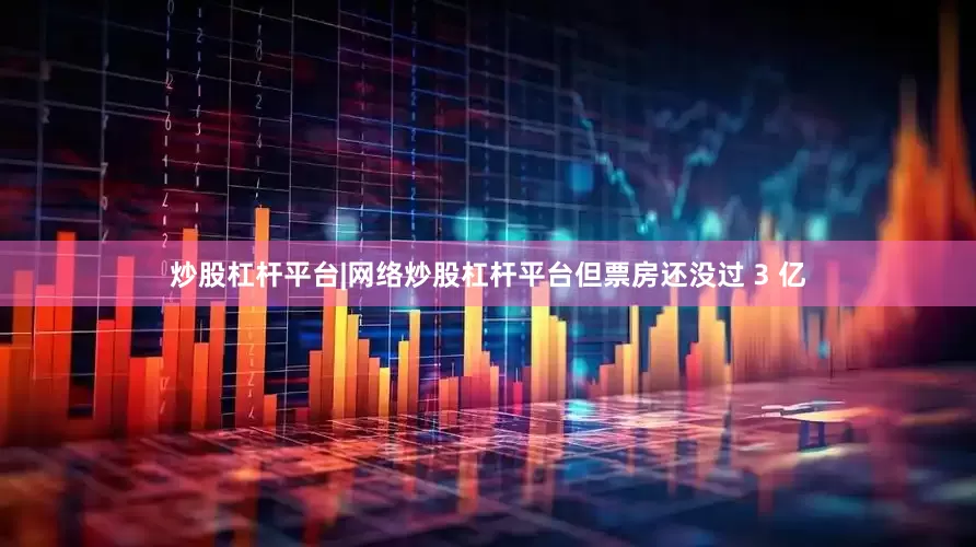 炒股杠杆平台|网络炒股杠杆平台但票房还没过 3 亿