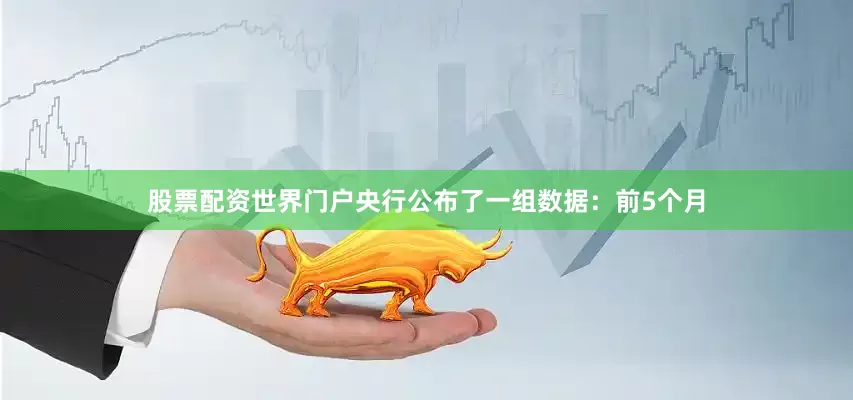 股票配资世界门户央行公布了一组数据：前5个月