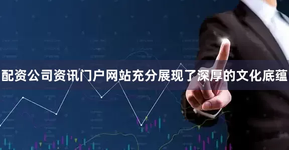 配资公司资讯门户网站充分展现了深厚的文化底蕴