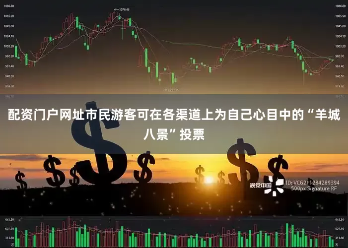 配资门户网址市民游客可在各渠道上为自己心目中的“羊城八景”投票