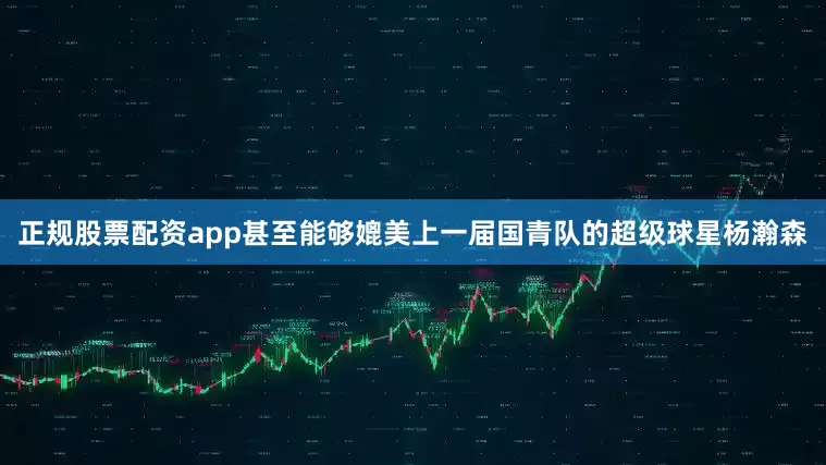 正规股票配资app甚至能够媲美上一届国青队的超级球星杨瀚森