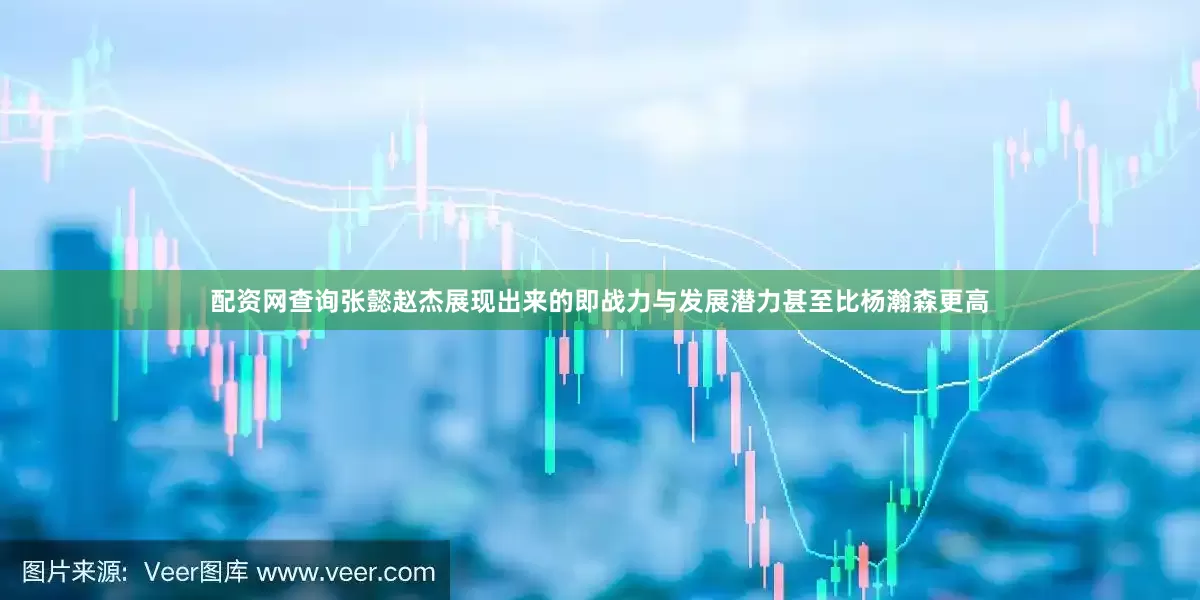配资网查询张懿赵杰展现出来的即战力与发展潜力甚至比杨瀚森更高