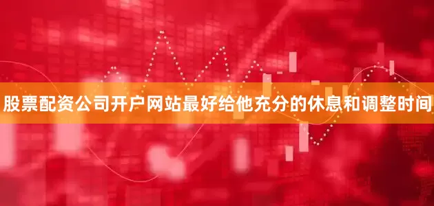 股票配资公司开户网站最好给他充分的休息和调整时间