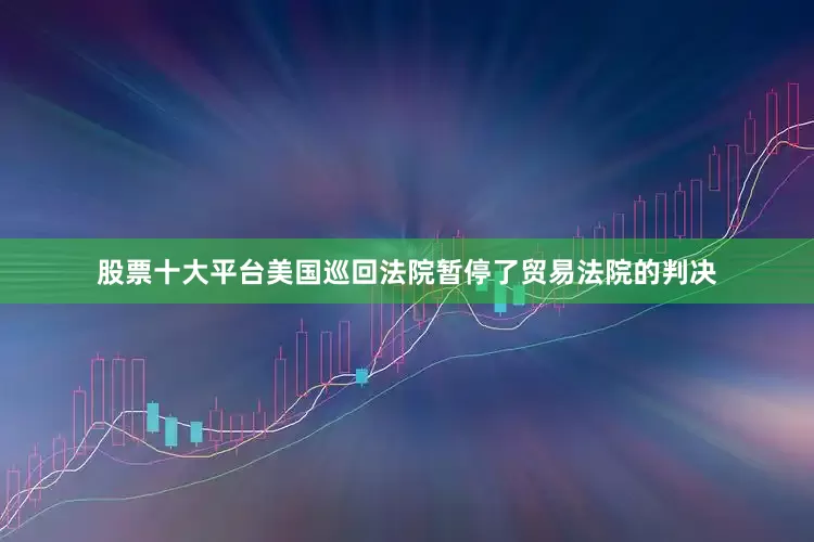股票十大平台美国巡回法院暂停了贸易法院的判决