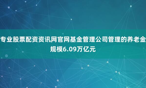 专业股票配资资讯网官网基金管理公司管理的养老金规模6.09万亿元