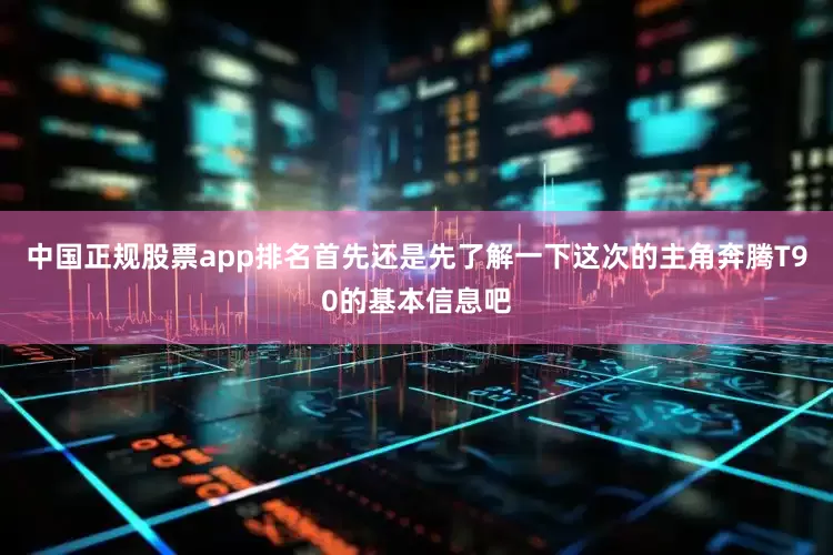 中国正规股票app排名首先还是先了解一下这次的主角奔腾T90的基本信息吧