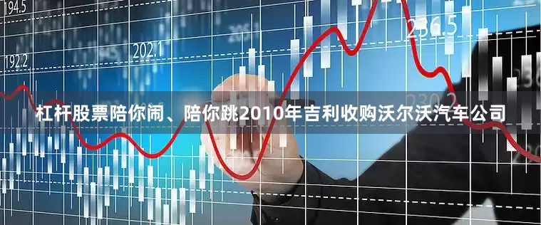 杠杆股票陪你闹、陪你跳2010年吉利收购沃尔沃汽车公司