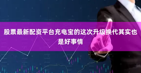 股票最新配资平台充电宝的这次升级换代其实也是好事情