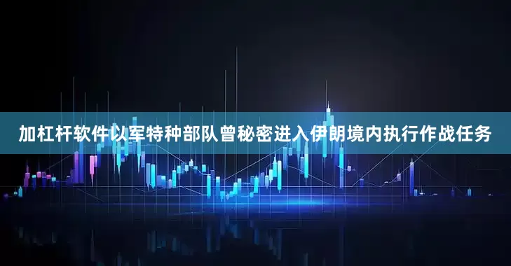 加杠杆软件以军特种部队曾秘密进入伊朗境内执行作战任务