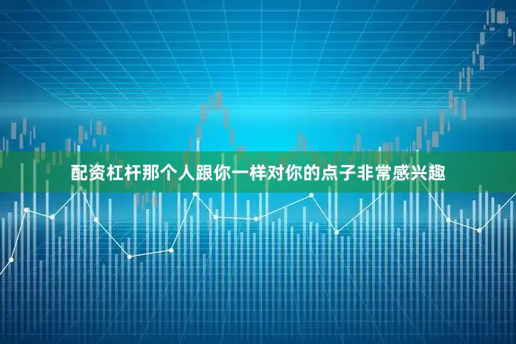 配资杠杆那个人跟你一样对你的点子非常感兴趣