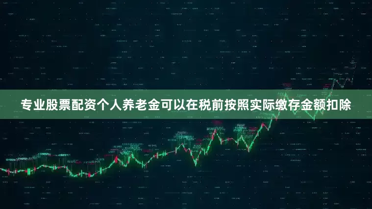 专业股票配资个人养老金可以在税前按照实际缴存金额扣除