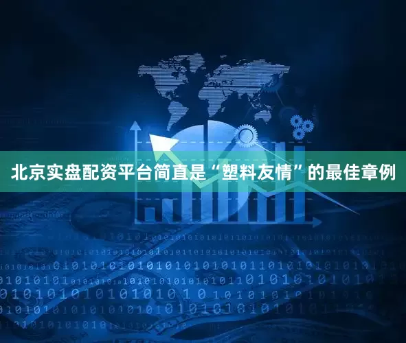 北京实盘配资平台简直是“塑料友情”的最佳章例