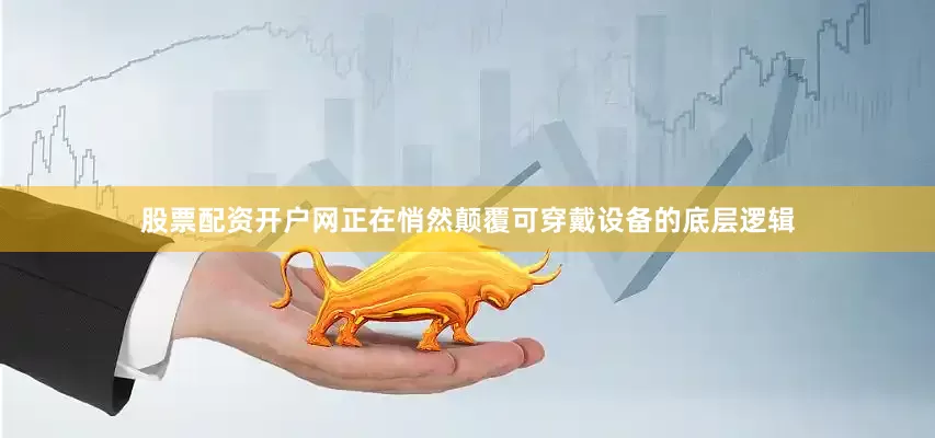 股票配资开户网正在悄然颠覆可穿戴设备的底层逻辑