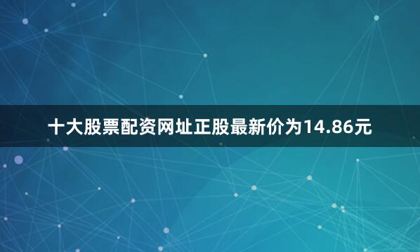 十大股票配资网址正股最新价为14.86元