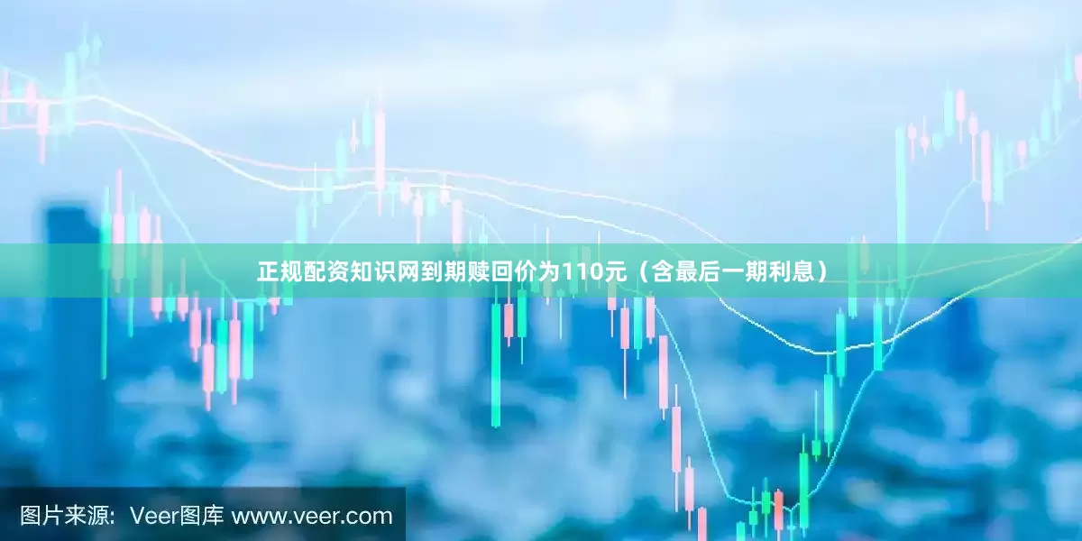 正规配资知识网到期赎回价为110元（含最后一期利息）