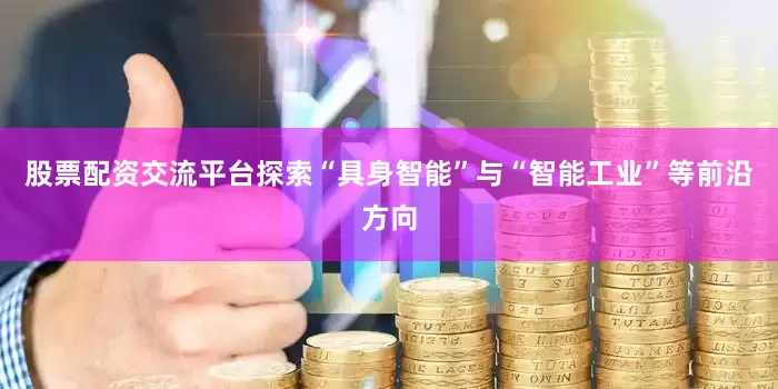 股票配资交流平台探索“具身智能”与“智能工业”等前沿方向