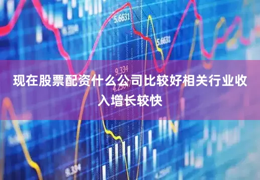 现在股票配资什么公司比较好相关行业收入增长较快