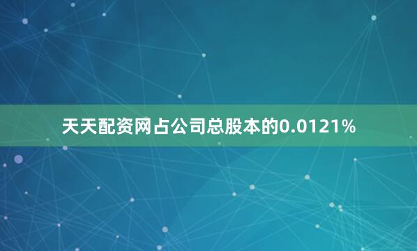 天天配资网占公司总股本的0.0121%