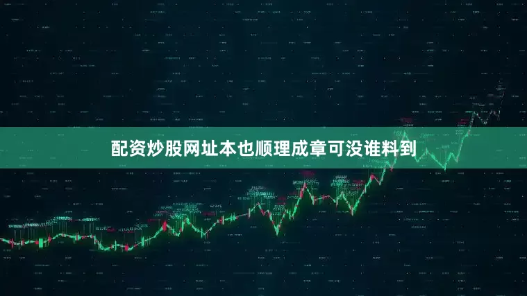 配资炒股网址本也顺理成章可没谁料到