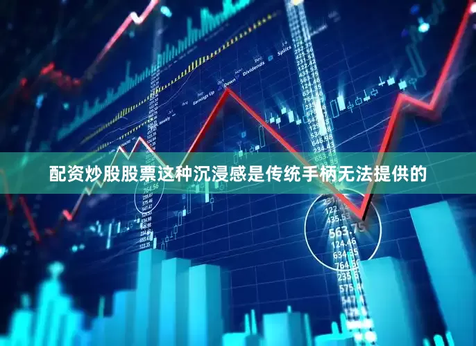 配资炒股股票这种沉浸感是传统手柄无法提供的