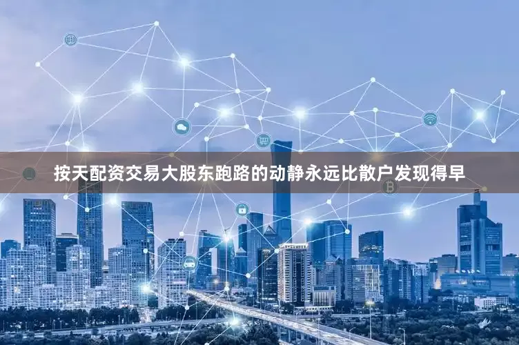 按天配资交易大股东跑路的动静永远比散户发现得早