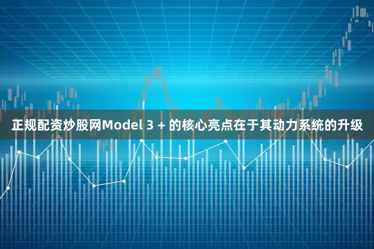 正规配资炒股网Model 3 + 的核心亮点在于其动力系统的升级