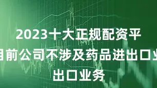 2023十大正规配资平台目前公司不涉及药品进出口业务