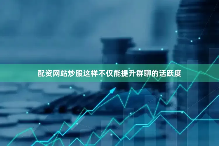 配资网站炒股这样不仅能提升群聊的活跃度