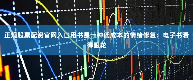 正规股票配资官网入口租书是一种低成本的情绪修复：电子书看得眼花