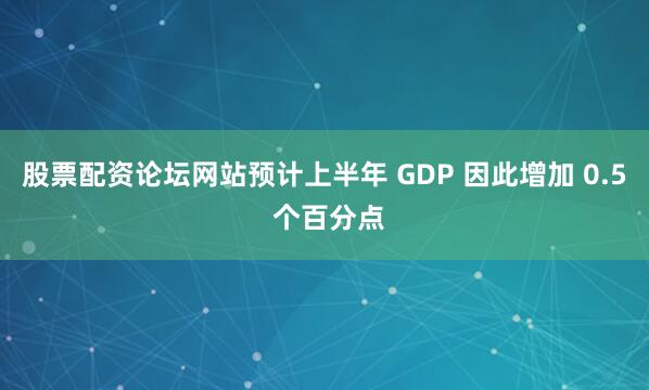 股票配资论坛网站预计上半年 GDP 因此增加 0.5 个百分点