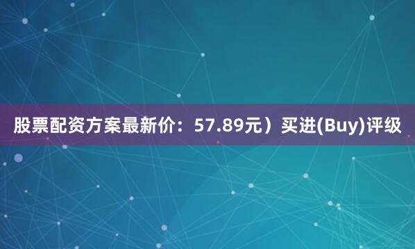 股票配资方案最新价：57.89元）买进(Buy)评级