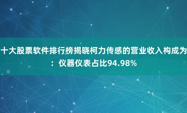 十大股票软件排行榜揭晓柯力传感的营业收入构成为：仪器仪表占比94.98%