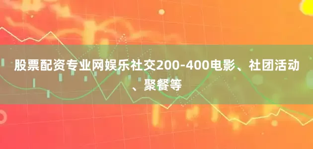 股票配资专业网娱乐社交200-400电影、社团活动、聚餐等