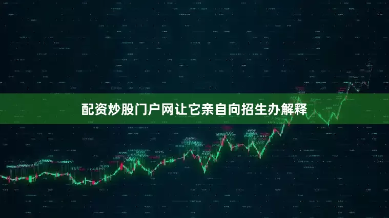 配资炒股门户网让它亲自向招生办解释