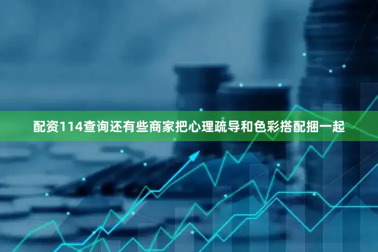 配资114查询还有些商家把心理疏导和色彩搭配捆一起
