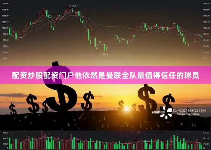 配资炒股配资门户他依然是曼联全队最值得信任的球员