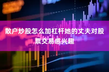 散户炒股怎么加杠杆她的丈夫对股票交易感兴趣