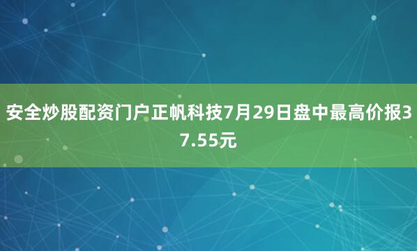安全炒股配资门户正帆科技7月29日盘中最高价报37.55元