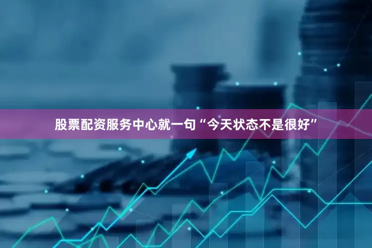 股票配资服务中心就一句“今天状态不是很好”
