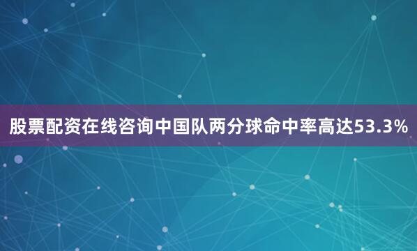 股票配资在线咨询中国队两分球命中率高达53.3%
