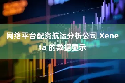 网络平台配资　　航运分析公司 Xeneta 的数据显示