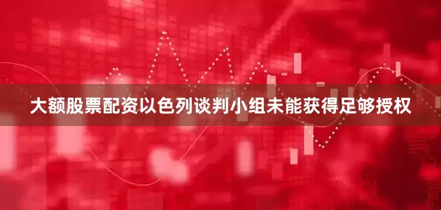 大额股票配资以色列谈判小组未能获得足够授权