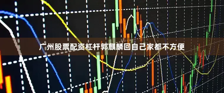 广州股票配资杠杆郭麒麟回自己家都不方便