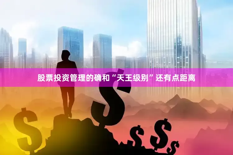 股票投资管理的确和“天王级别”还有点距离