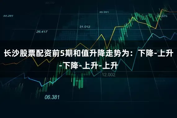 长沙股票配资前5期和值升降走势为：下降-上升-下降-上升-上升