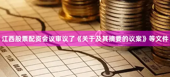 江西股票配资会议审议了《关于及其摘要的议案》等文件